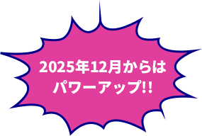 2025年12月からはパワーアップ！！